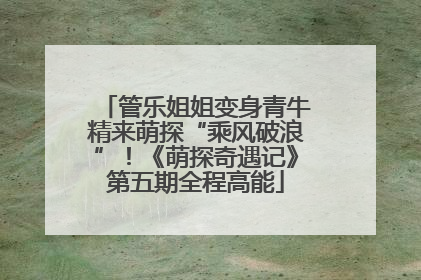 管乐姐姐变身青牛精来萌探“乘风破浪”！《萌探奇遇记》第五期全程高能